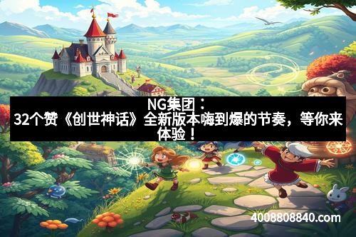NG集团：32个赞《创世神话》全新版本嗨到爆的节奏，等你来体验！