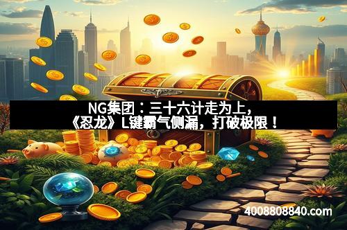 NG集团：三十六计走为上，《忍龙》L键霸气侧漏，打破极限！